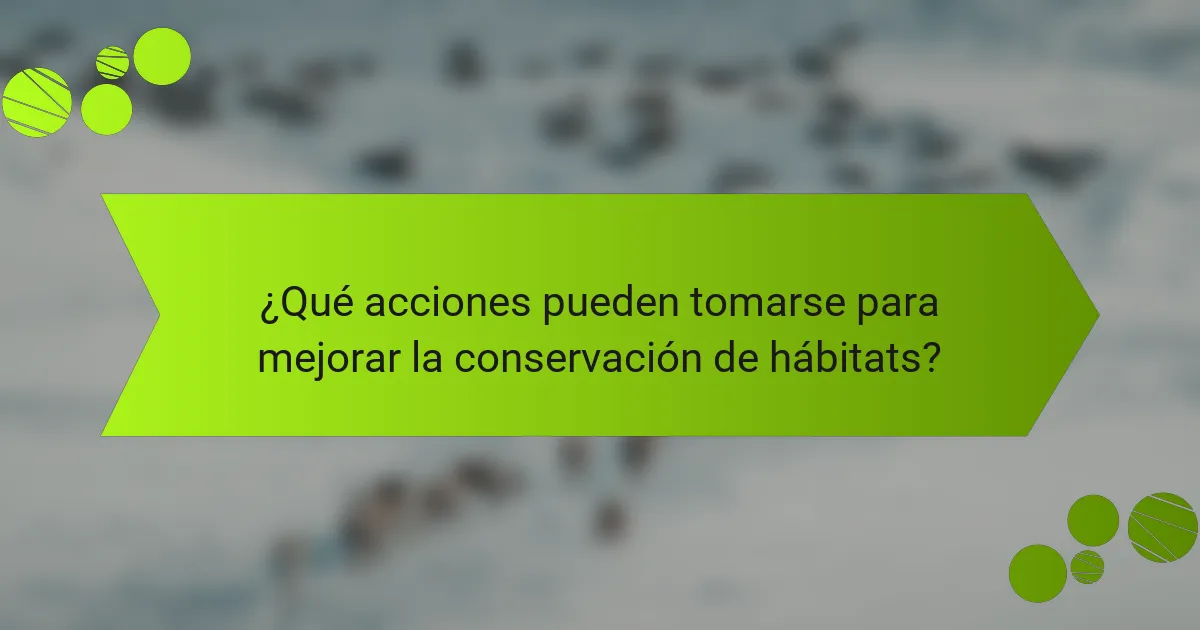 ¿Qué acciones pueden tomarse para mejorar la conservación de hábitats?