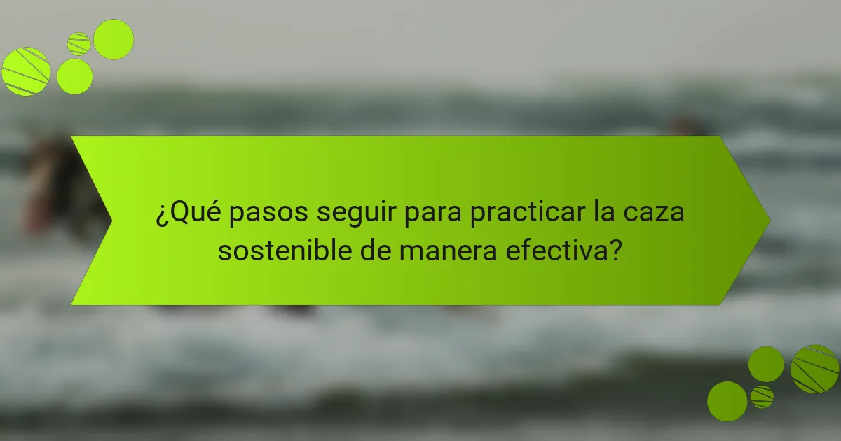 ¿Qué pasos seguir para practicar la caza sostenible de manera efectiva?